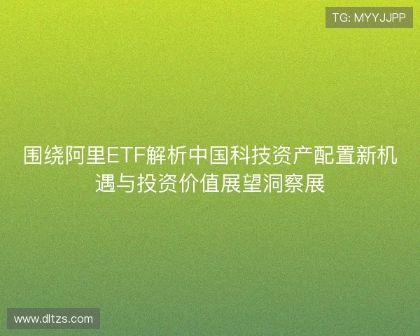 围绕阿里ETF解析中国科技资产配置新机遇与投资价值展望洞察展